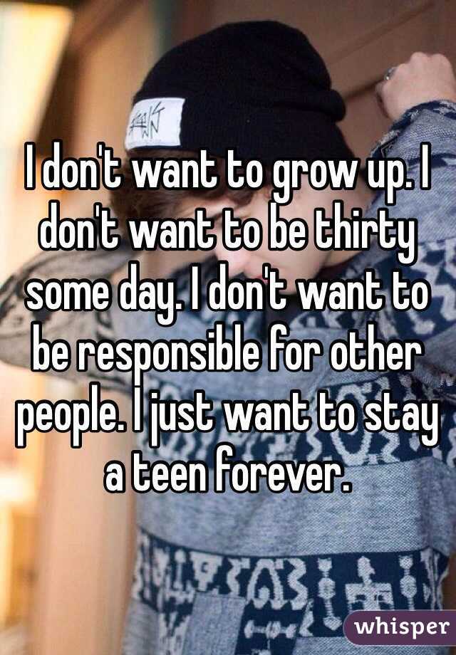 I don't want to grow up. I don't want to be thirty some day. I don't want to be responsible for other people. I just want to stay a teen forever. 