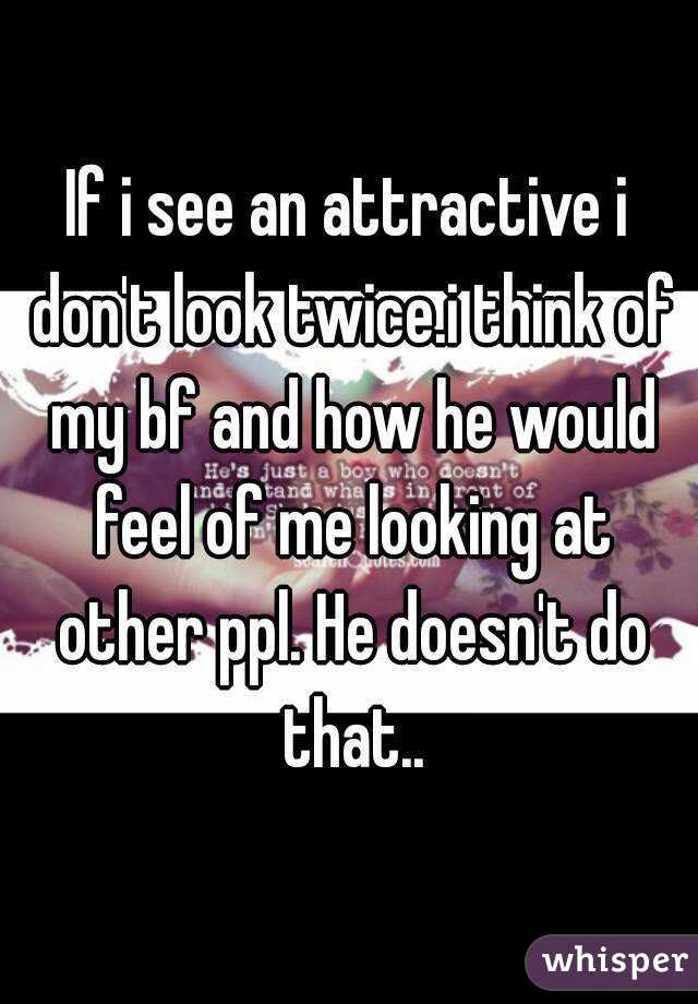If i see an attractive i don't look twice.i think of my bf and how he would feel of me looking at other ppl. He doesn't do that..