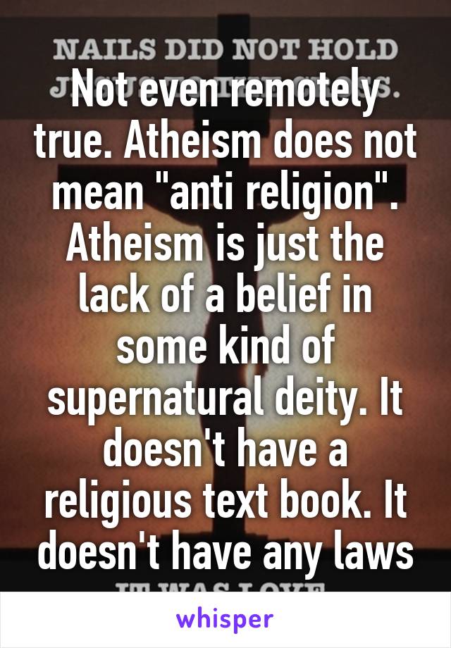 Not even remotely true. Atheism does not mean "anti religion". Atheism is just the lack of a belief in some kind of supernatural deity. It doesn't have a religious text book. It doesn't have any laws