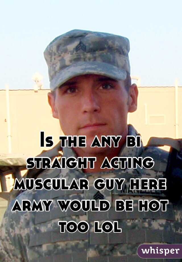 Is the any bi straight acting muscular guy here army would be hot too lol 
