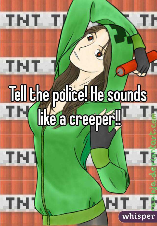 Tell the police! He sounds like a creeper!!