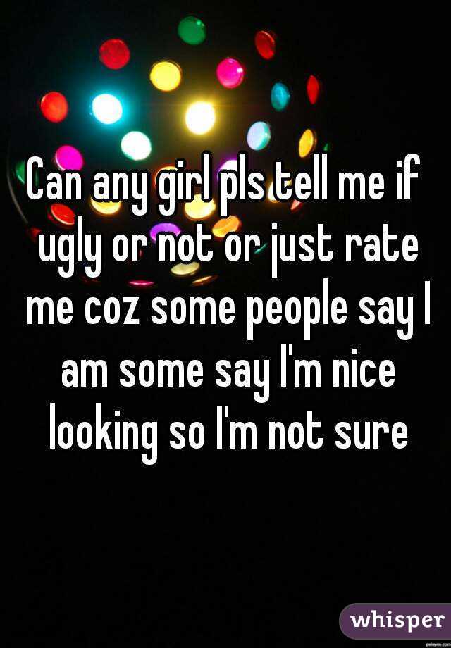 Can any girl pls tell me if ugly or not or just rate me coz some people say I am some say I'm nice looking so I'm not sure