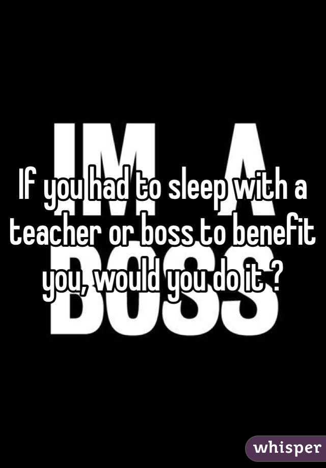 If you had to sleep with a teacher or boss to benefit you, would you do it ? 