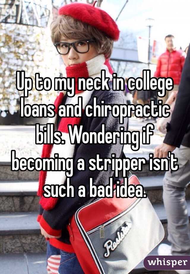 Up to my neck in college loans and chiropractic bills. Wondering if becoming a stripper isn't such a bad idea. 
