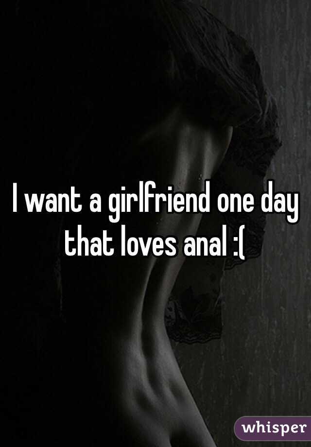I want a girlfriend one day that loves anal :( 