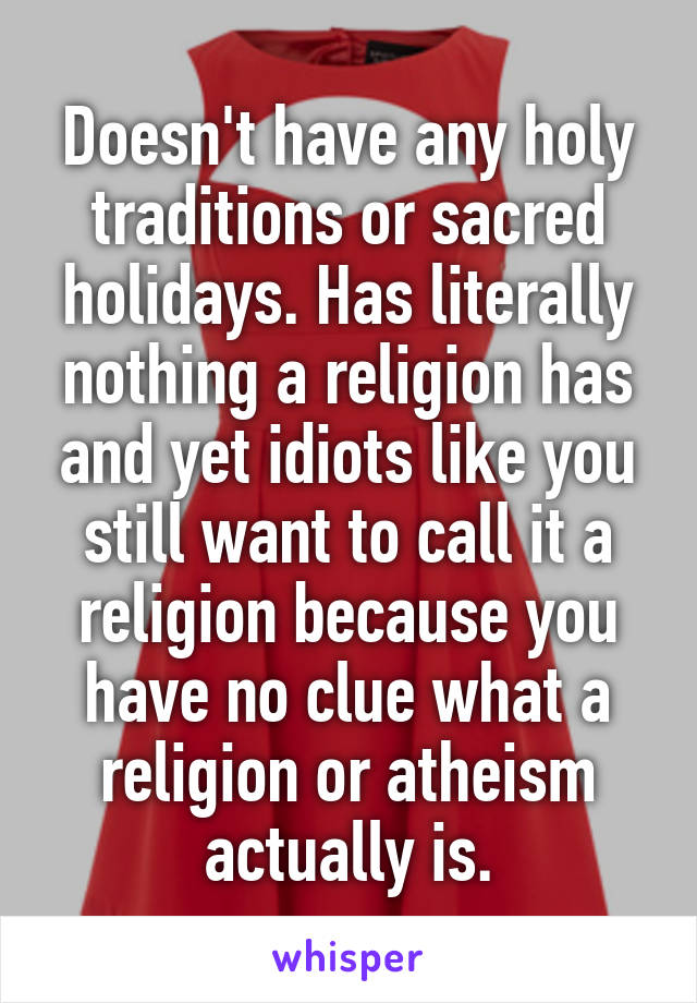 Doesn't have any holy traditions or sacred holidays. Has literally nothing a religion has and yet idiots like you still want to call it a religion because you have no clue what a religion or atheism actually is.