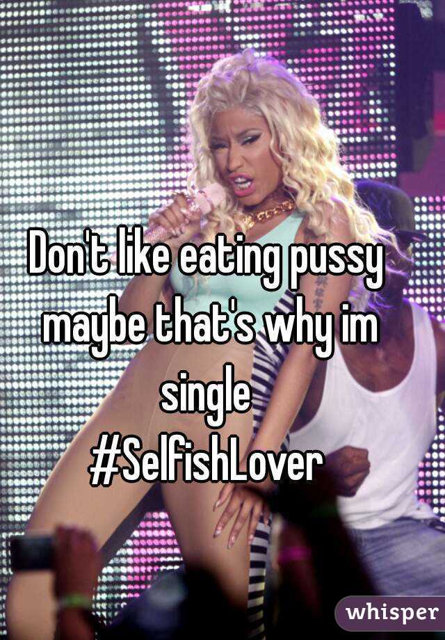 Don't like eating pussy maybe that's why im single 
#SelfishLover