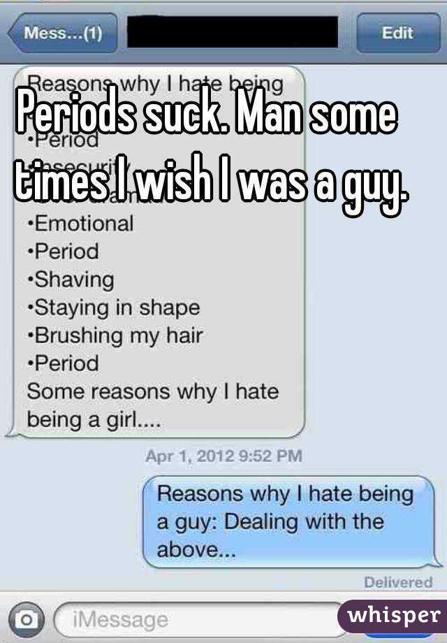Periods suck. Man some times I wish I was a guy.