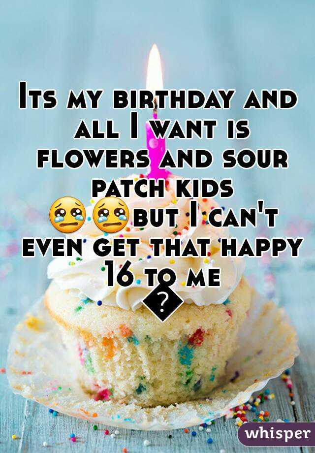 Its my birthday and all I want is flowers and sour patch kids 😢😢but I can't even get that happy 16 to me 😢