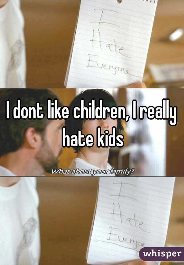 I dont like children, I really hate kids