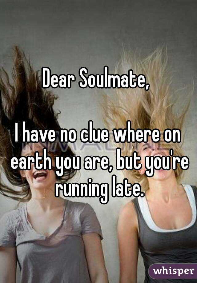 Dear Soulmate, 

I have no clue where on earth you are, but you're running late.