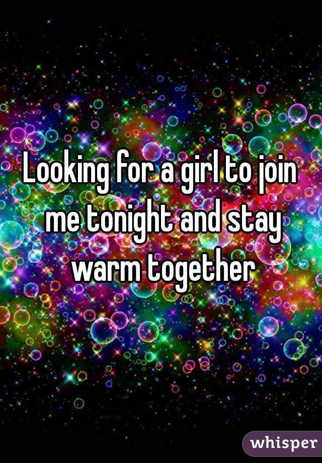 Looking for a girl to join me tonight and stay warm together