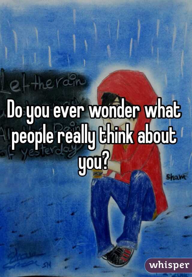 Do you ever wonder what people really think about you? 