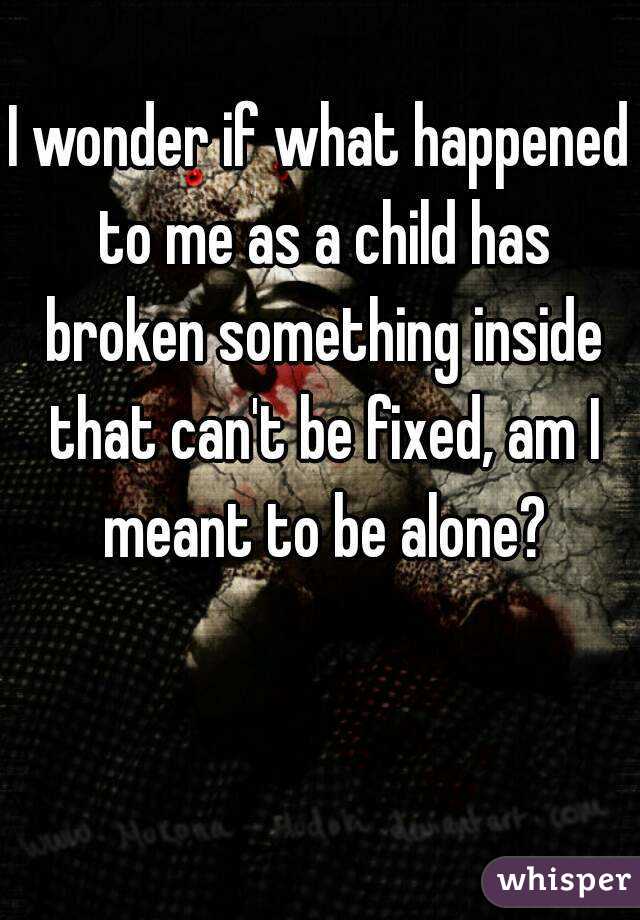 I wonder if what happened to me as a child has broken something inside that can't be fixed, am I meant to be alone?