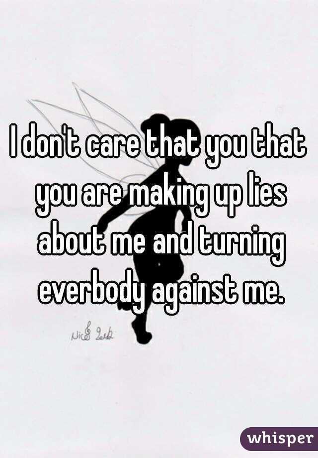 I don't care that you that you are making up lies about me and turning everbody against me.