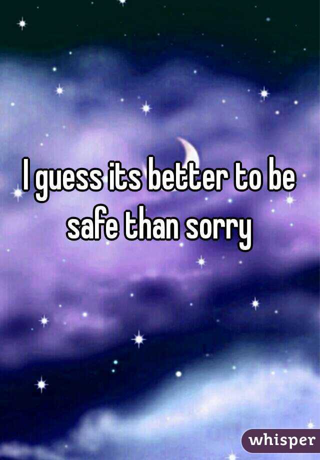 I guess its better to be safe than sorry 
