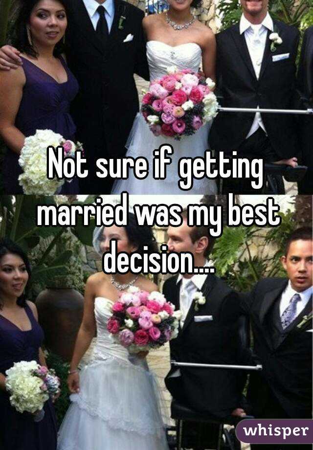 Not sure if getting married was my best decision....
