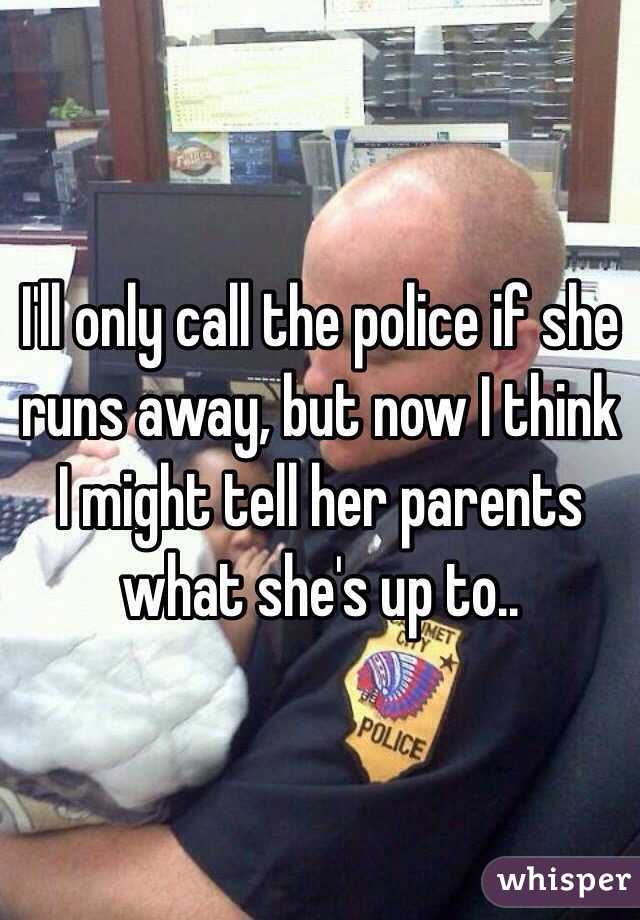 I'll only call the police if she runs away, but now I think I might tell her parents what she's up to..