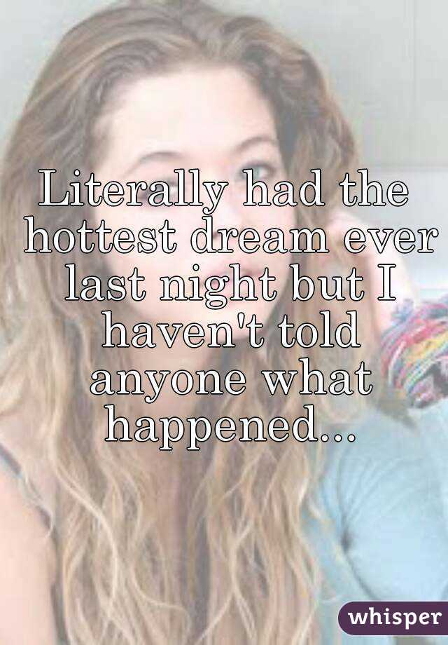 Literally had the hottest dream ever last night but I haven't told anyone what happened...