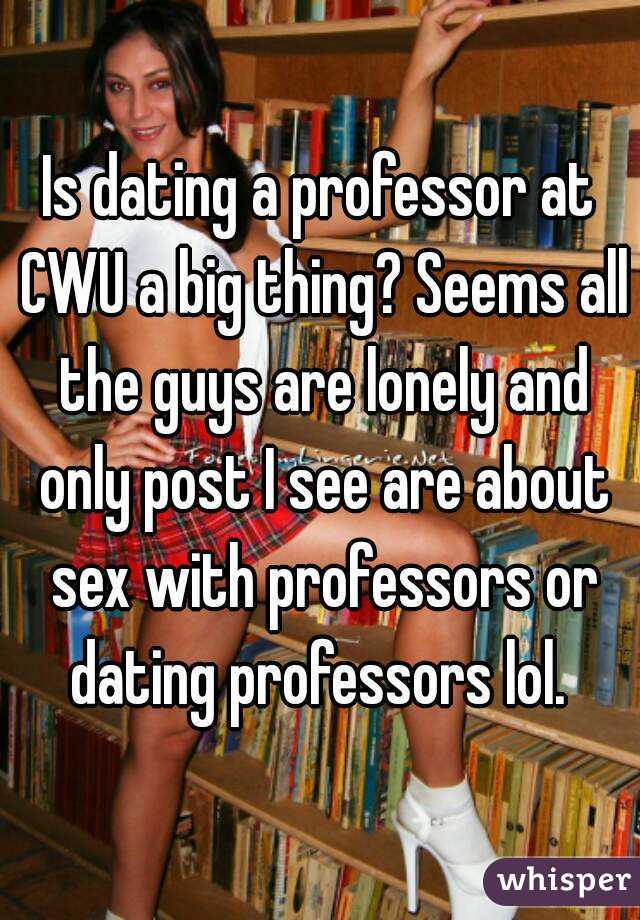 Is dating a professor at CWU a big thing? Seems all the guys are lonely and only post I see are about sex with professors or dating professors lol. 