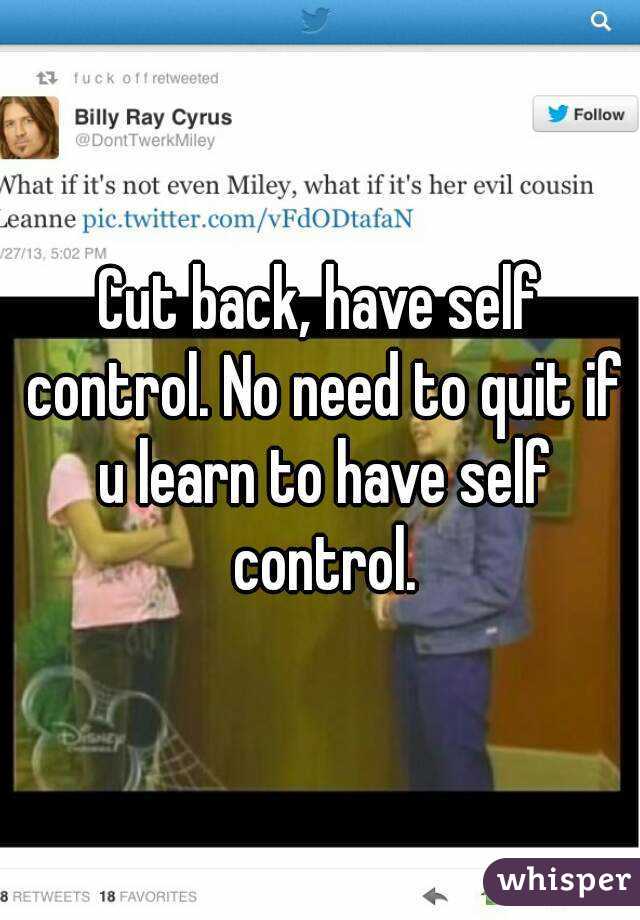 Cut back, have self control. No need to quit if u learn to have self control.