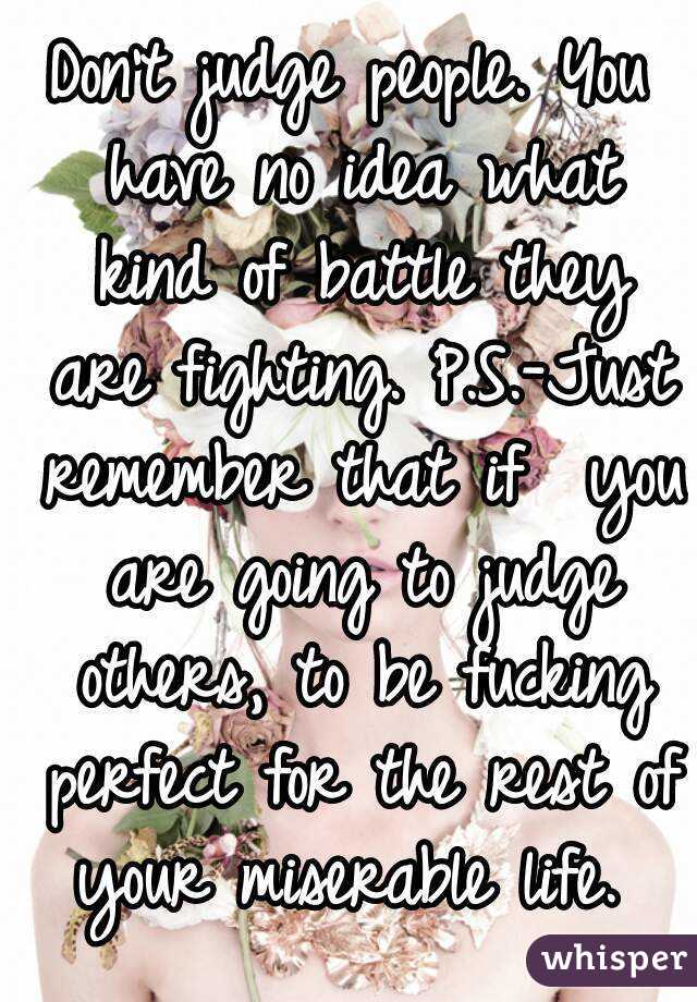 Don't judge people. You have no idea what kind of battle they are fighting. P.S.-Just remember that if  you are going to judge others, to be fucking perfect for the rest of your miserable life. 