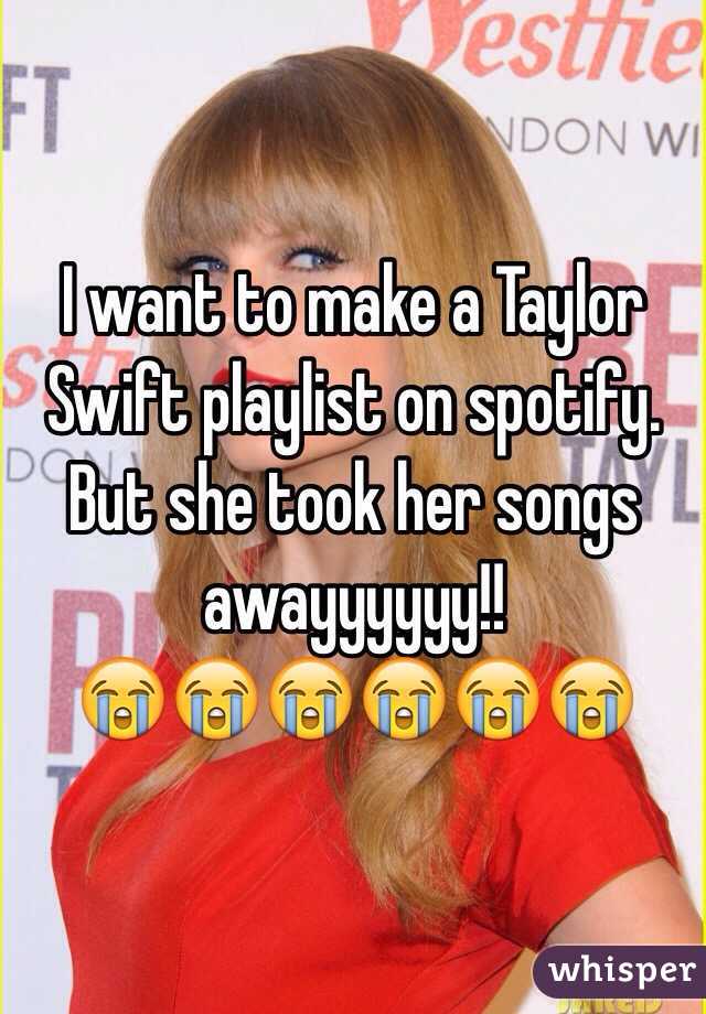I want to make a Taylor Swift playlist on spotify. 
But she took her songs awayyyyyy!! 
😭😭😭😭😭😭