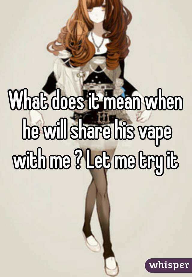What does it mean when he will share his vape with me ? Let me try it 