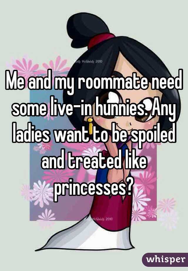 Me and my roommate need some live-in hunnies. Any ladies want to be spoiled and treated like princesses?