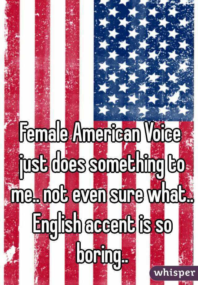 Female American Voice just does something to me.. not even sure what.. English accent is so boring..