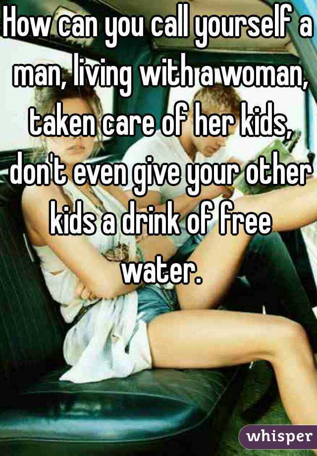 How can you call yourself a man, living with a woman, taken care of her kids, don't even give your other kids a drink of free water.