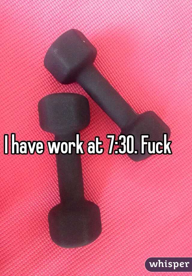 I have work at 7:30. Fuck 