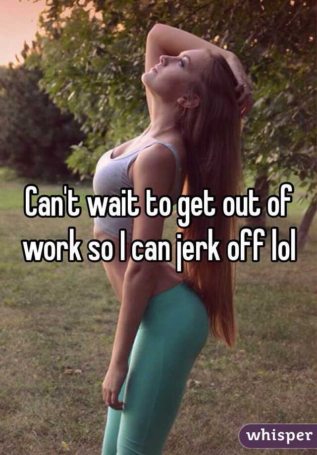 Can't wait to get out of work so I can jerk off lol