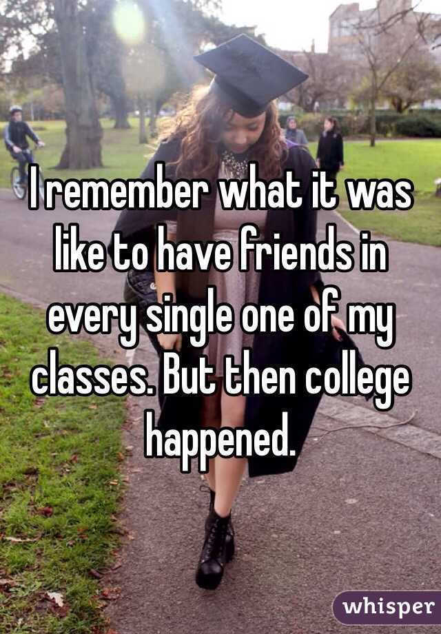 I remember what it was like to have friends in every single one of my classes. But then college happened.