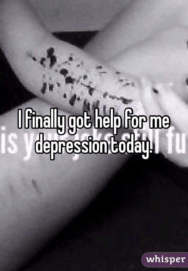 I finally got help for me depression today.
