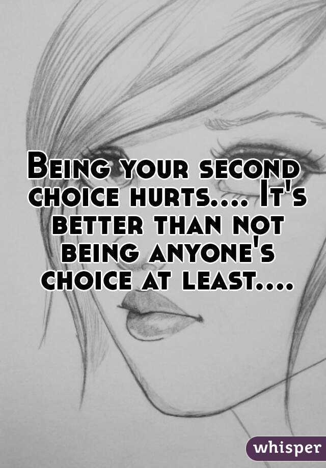 Being your second choice hurts.... It's better than not being anyone's choice at least....