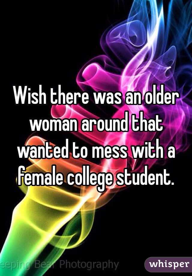 Wish there was an older woman around that wanted to mess with a female college student. 