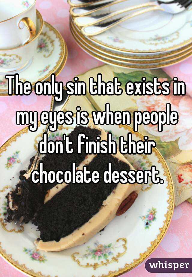 The only sin that exists in my eyes is when people don't finish their chocolate dessert.