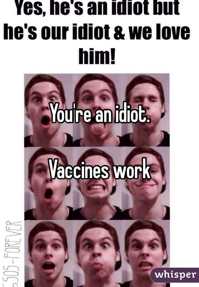 You're an idiot.

Vaccines work