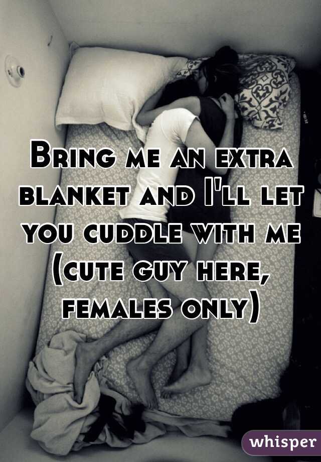 Bring me an extra blanket and I'll let you cuddle with me (cute guy here, females only)
