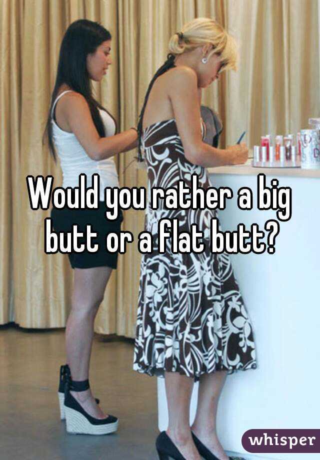 Would you rather a big butt or a flat butt?