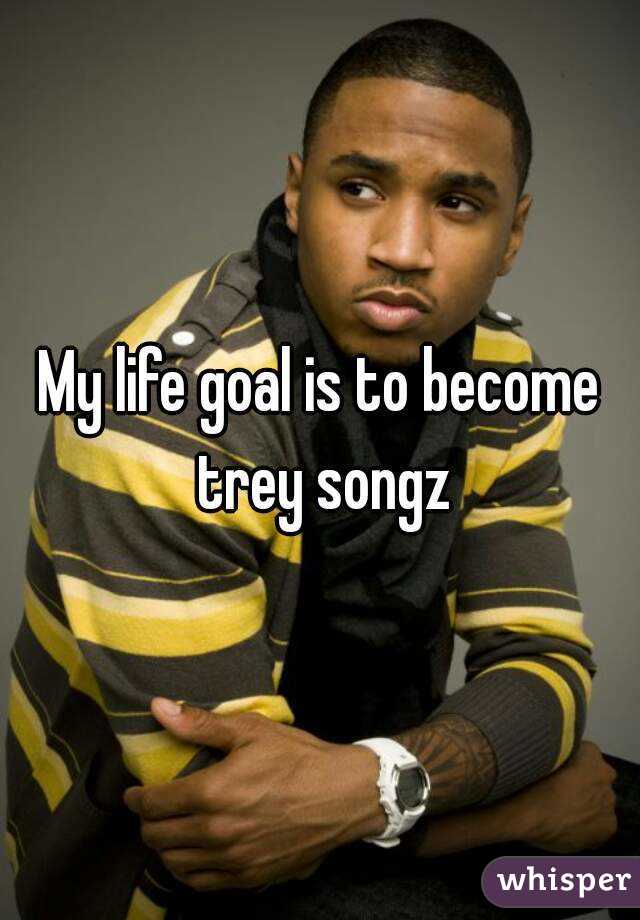 My life goal is to become trey songz