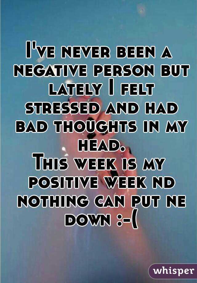 I've never been a negative person but lately I felt stressed and had bad thoughts in my head.
This week is my positive week nd nothing can put ne down :-(