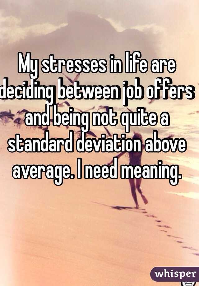 My stresses in life are deciding between job offers and being not quite a standard deviation above average. I need meaning.