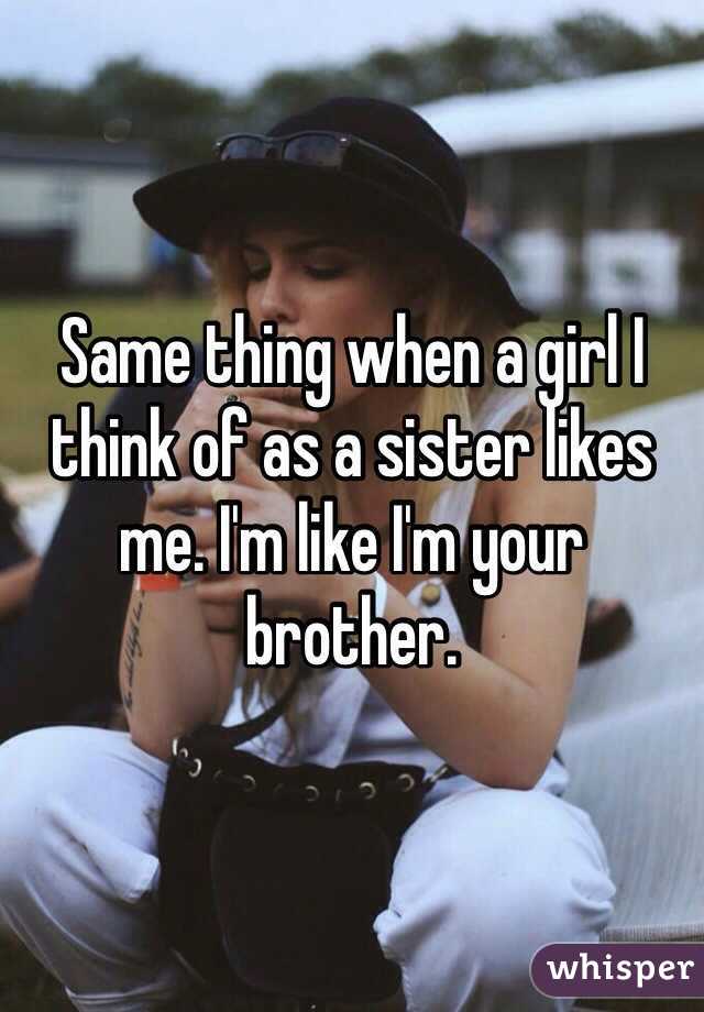 Same thing when a girl I think of as a sister likes me. I'm like I'm your brother.