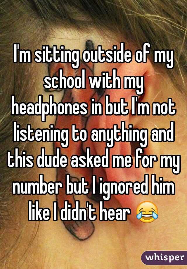 I'm sitting outside of my school with my headphones in but I'm not listening to anything and this dude asked me for my number but I ignored him like I didn't hear 😂