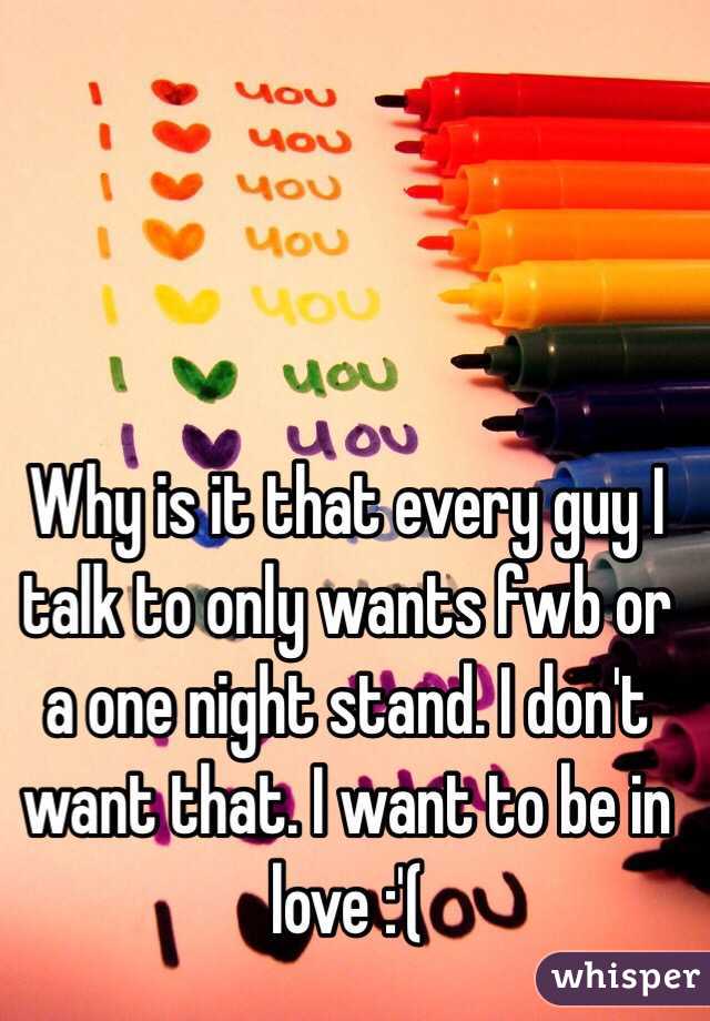 Why is it that every guy I talk to only wants fwb or a one night stand. I don't want that. I want to be in love :'( 
