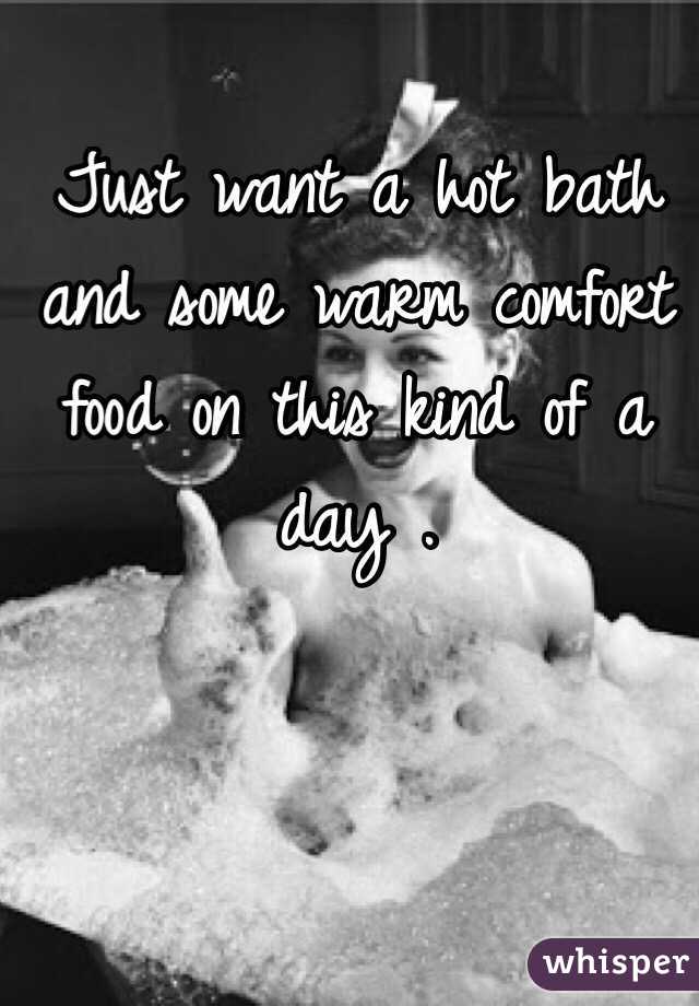 Just want a hot bath and some warm comfort food on this kind of a day . 