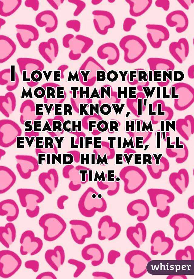 I love my boyfriend more than he will ever know, I'll search for him in every life time, I'll find him every time...