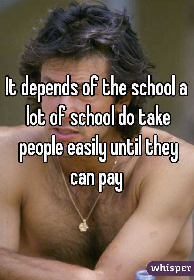 It depends of the school a lot of school do take people easily until they can pay 
